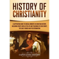 History of Christianity: A Captivating Guide to Crucial Moments in Christian History, Including Events Such as the Life and Teachings of Jesus