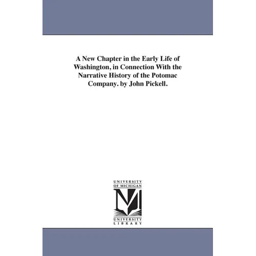 A New Chapter in the Early Life of Washington, in Connection With the Narrative History of the Potomac Company. by John Pickell.