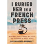 I Buried Her in a French Press: A Memoir About Finding My Voice and the Power of Being Heard