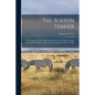 The Boston Terrier; a Presentation of the Origin, Development, Breeding, Showing, Care, and Kenneling of This American-originated Breed of Dog