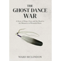 The Ghost Dance War: A Story of Hope, Fear, and the Road to the Massacre at Wounded Knee