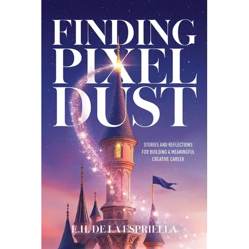 Finding Pixel Dust: Stories and Reflections for Building a Meaningful Creative Career
