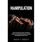 Manipulation: How to Secretly Persuade, Emotionally Influence and Manipulate Anyone Including Spotting Mind Control Tricks