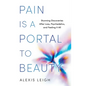 Pain Is a Portal to Beauty: Stunning Discoveries After Loss, Psychedelics, and Feeling It All
