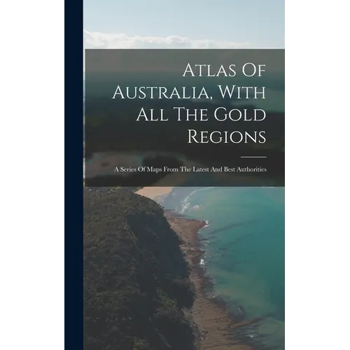 Atlas Of Australia, With All The Gold Regions: A Series Of Maps From The Latest And Best Authorities