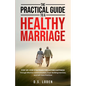 The Practical Guide To A Healthy Marriage: Step-by-Step Strategies for Lasting Happiness Through Effective Communication, Trust-Building Exercises, an