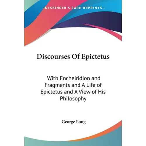 Discourses Of Epictetus: With Encheiridion and Fragments and A Life of Epictetus and A View of His Philosophy
