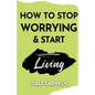 How to Stop Worrying & Start Living