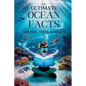 THE ULTIMATE Ocean Facts for Kids, Teens, & Adults: Dive Into Underwater Wonders, Discover Mind-Blowing Creatures, Phenomena, Records, Inventions, and