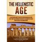 The Hellenistic Age: A Captivating Guide to an Era of Mediterranean History That Took Place Between the Death of Alexander the Great and the Rise of t