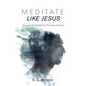 Meditate Like Jesus: Uncover the Meditative Practices of Jesus
