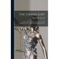 The Grand Jury: Considered From an Historical, Political and Legal Standpoint, and the Law and Practice Relating Thereto