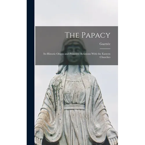 The Papacy: Its Historic Origin and Primitive Relations With the Eastern Churches