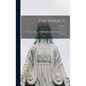 The Papacy: Its Historic Origin and Primitive Relations With the Eastern Churches