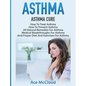 Asthma: Asthma Cure: How To Treat Asthma: How To Prevent Asthma, All Natural Remedies For Asthma, Medical Breakthroughs For Asthma, And Proper Diet An