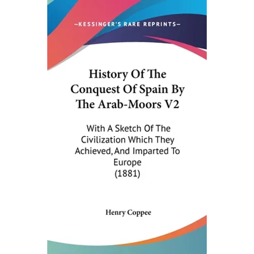 History Of The Conquest Of Spain By The Arab-Moors V2: With A Sketch Of The Civilization Which They Achieved, And Imparted To Europe (1881)