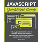 JavaScript QuickStart Guide: The Simplified Beginner's Guide to Building Interactive Websites and Creating Dynamic Functionality Using Hands-On Projec