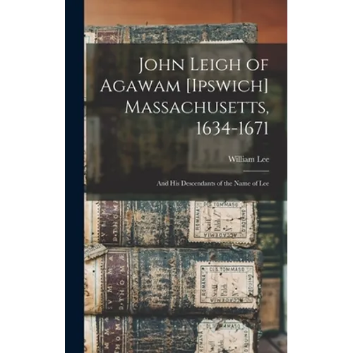 John Leigh of Agawam [Ipswich] Massachusetts, 1634-1671: and His Descendants of the Name of Lee