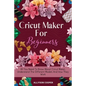 Cricut Maker For Beginners: All You Need To Know About Cricut Maker, Understand The Different Models And How They Work