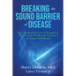 Breaking the Sound Barriers of Disease: How Human BioAcoustic Sound Healing Can Improve All Aspects of Your Health and Help Solve Today's Growing Heal